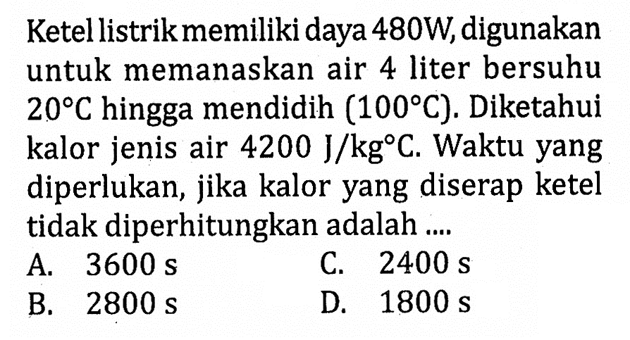 Ketel listrik memiliki daya 480W, digunakan untuk memanaskan air 4 liter bersuhu 20 C hingga mendidih (100 C). Diketahui kalor jenis air 4200 J/kg C. Waktu yang diperlukan, jika kalor yang diserap ketel tidak diperhitungkan adalah ....