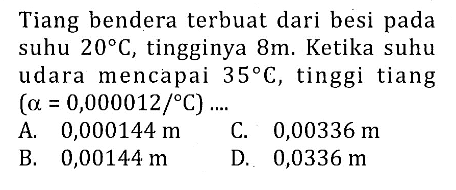 Tiang bendera terbuat dari besi pada suhu 20 C, tingginya 8m. Ketika suhu udara mencapai 35 C, tinggi tiang (alfa = 0,000012/ C) ....