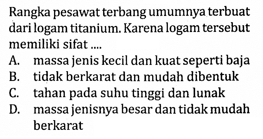 Rangka pesawat terbang umumnya terbuat dari logam titanium. Karena logam tersebut memiliki sifat ....

