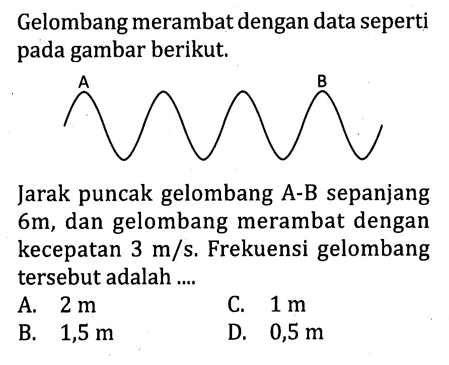 Gelombang merambat dengan data seperti pada gambar berikut. A B Jarak puncak gelombang  A-B  sepanjang  6 m , dan gelombang merambat dengan kecepatan  3 m/s . Frekuensi gelombang tersebut adalah ....