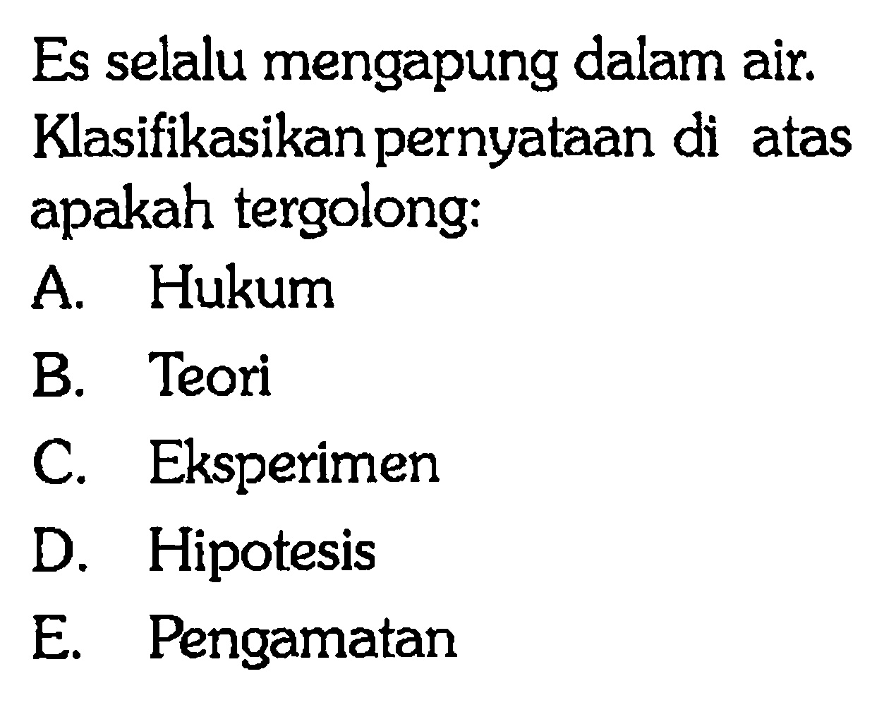 Es selalu mengapung dalam air. Klasifikasikan pernyataan di atas apakah tergolong:
