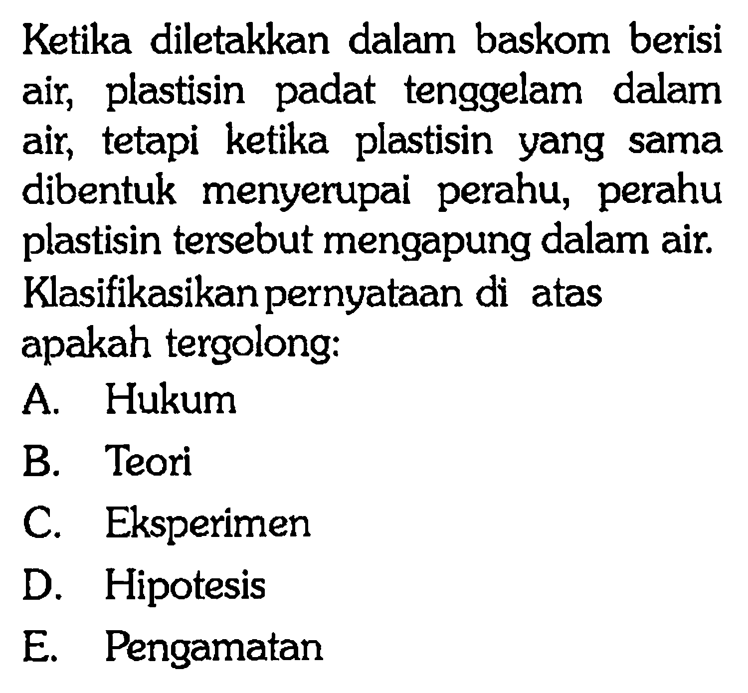 Ketika diletakkan dalam baskom berisi air, plastisin padat tenggelam dalam air, tetapi ketika plastisin yang sama dibentuk menyerupai perahu, perahu plastisin tersebut mengapung dalam air. Klasifikasikan pernyataan di atas apakah tergolong: