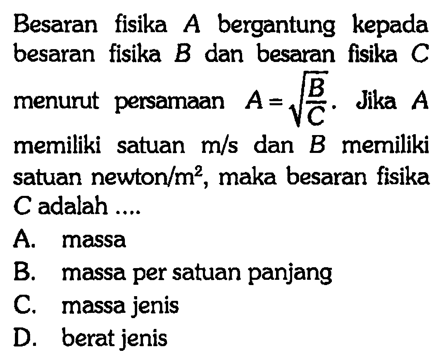 Besaran fisika A bergantung kepada besaran fisika B dan besaran fisika C menurut persamaan  A = akar(B/C). Jika A memiliki satuan m/s dan B memiliki satuan newton/m^2, maka besaran fisika C adalah ....