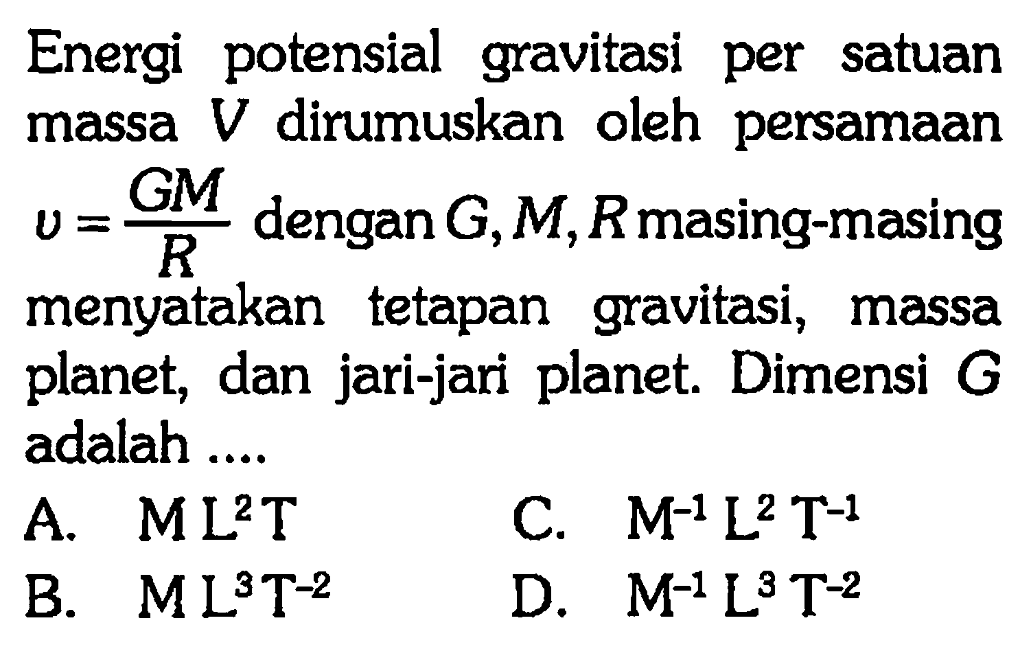 Energi potensial gravitasi per satuan massa  V  dirumuskan oleh persamaan  v=(GM)/(R)  dengan  G, M, R  masing-masing menyatakan tetapan gravitasi, massa planet, dan jari-jari planet. Dimensi  G  adalah ....
