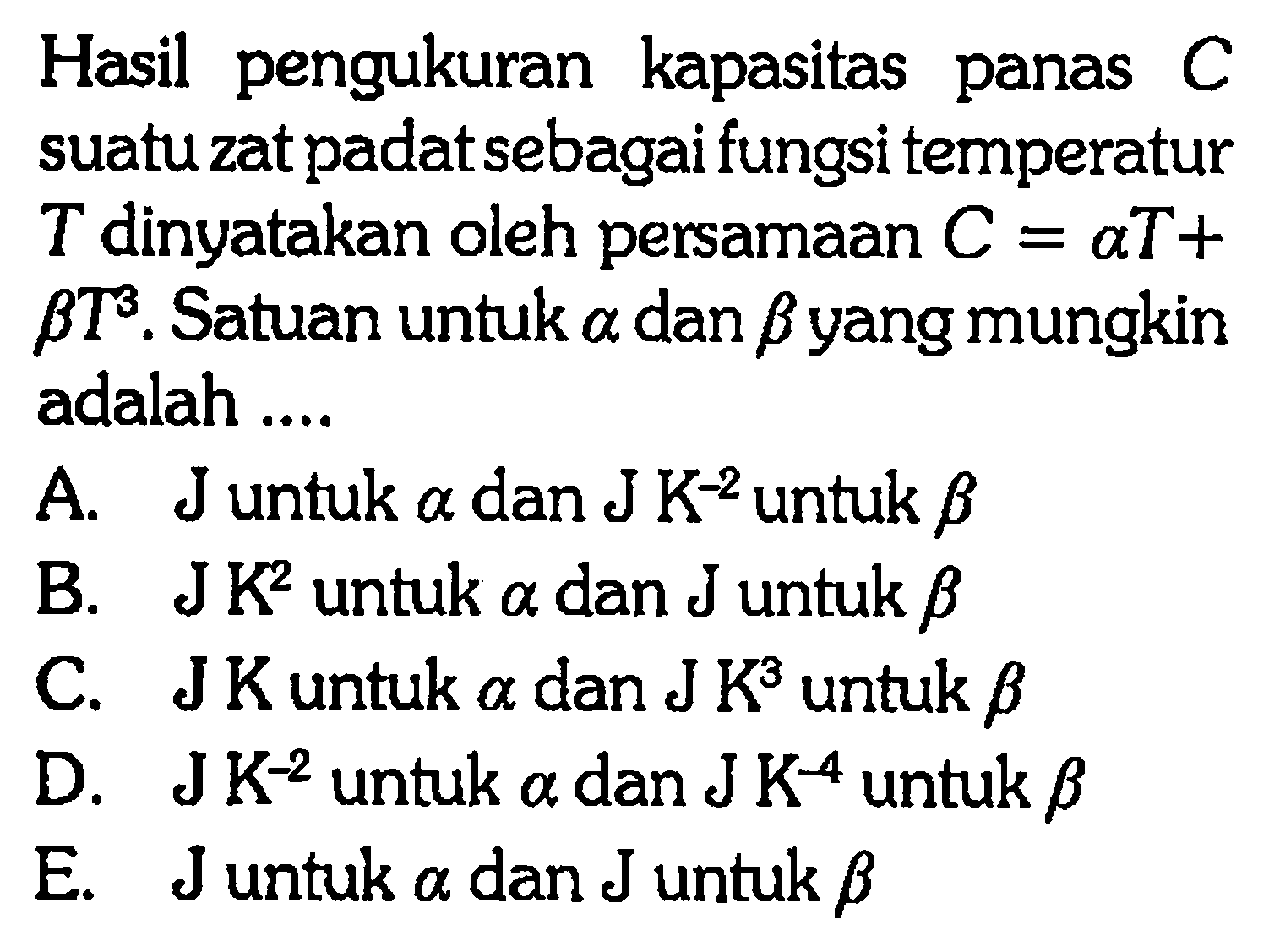 Hasil pengukuran kapasitas panas C suatu zat padat sebagai fungsi temperatur T dinyatakan oleh persamaan C = aT + b T^3 . Satuan untuk a dan b yang mungkin adalah ....