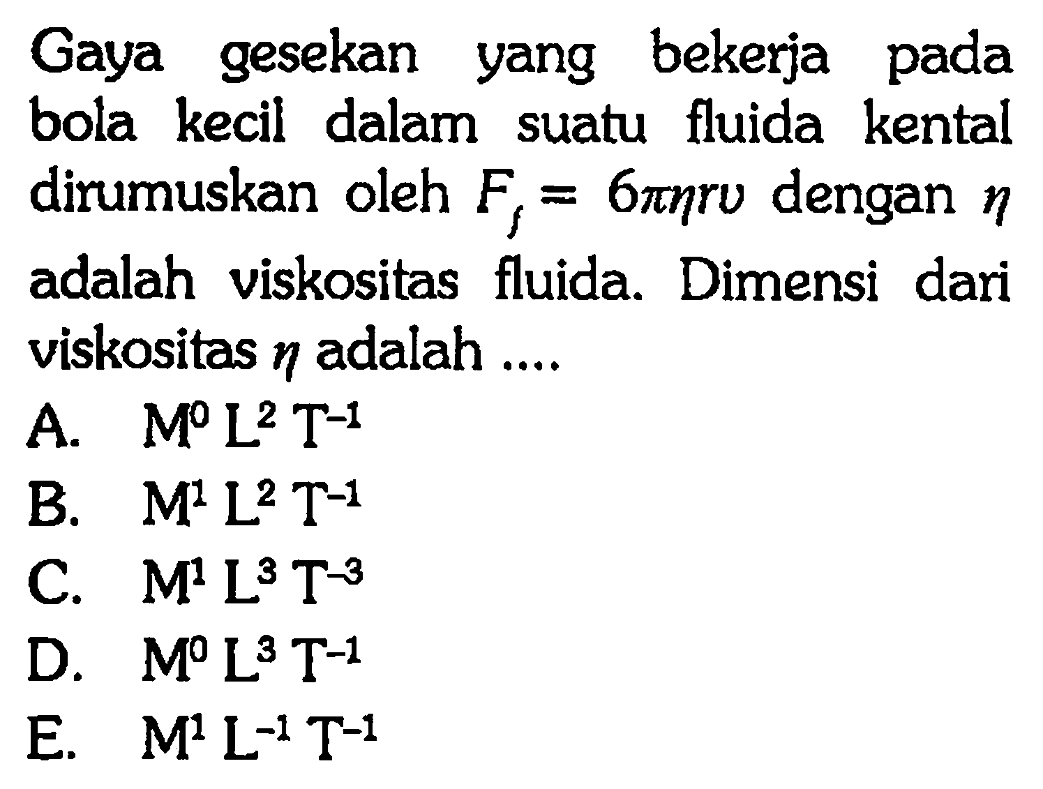 Gaya gesekan yang bekerja pada bola kecil dalam suatu fluida kental dirumuskan oleh Ff = 6 pi eta r v dengan eta adalah viskositas fluida. Dimensi dari viskositas eta adalah ....