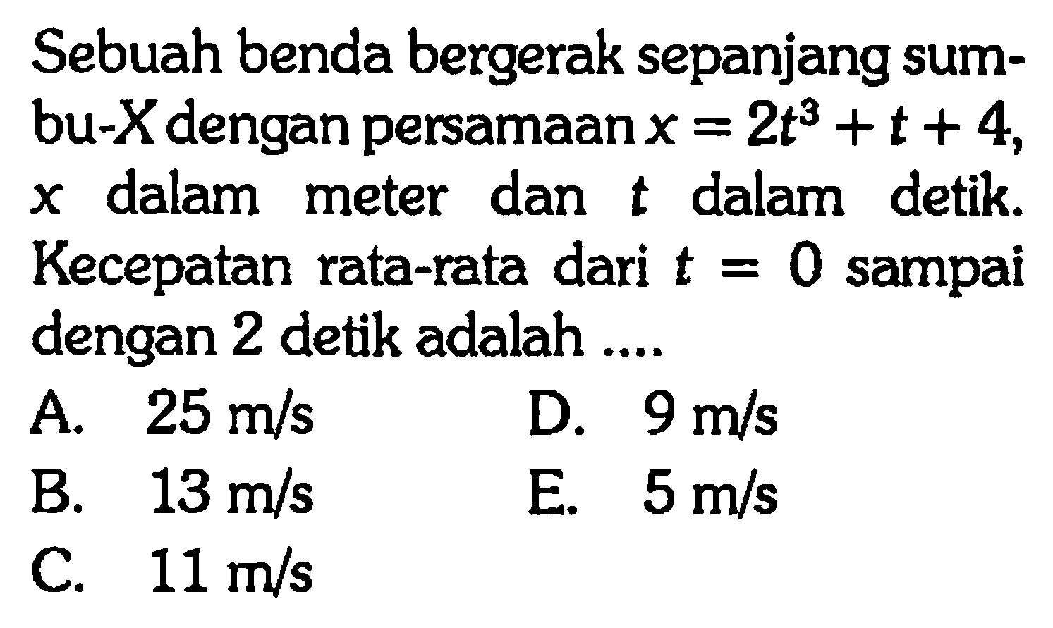 Sebuah benda bergerak sepanjang sumbu-X dengan persamaan x = 2t^3 + t + 4, x dalam meter dan t dalam detik. Kecepatan rata-rata dari t = 0 sampai dengan 2 detik adalah....