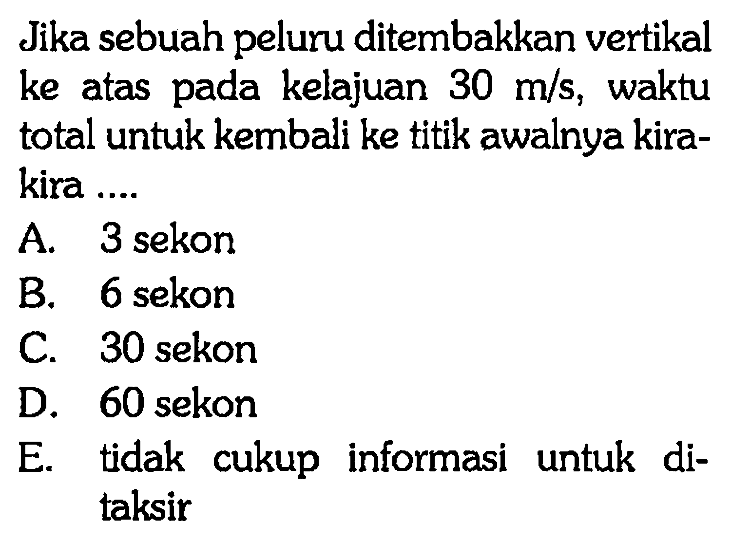 Jika sebuah peluru ditembakkan vertikal ke atas pada kelajuan 30 m/s, waktu total untuk kembali ke titik awalnya kira- kira ....