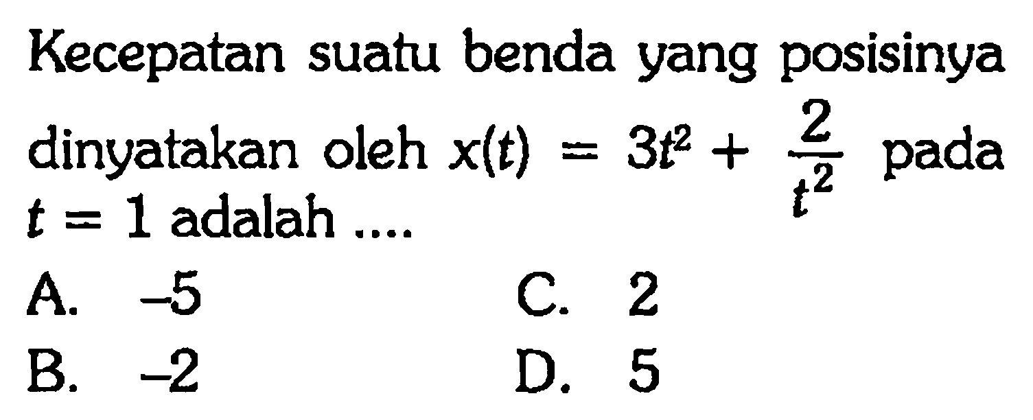 Kecepatan suatu benda yang posisinya dinyatakan oleh x(t) = 3t^2 + 2/(t^2) pada t = 1 adalah ....