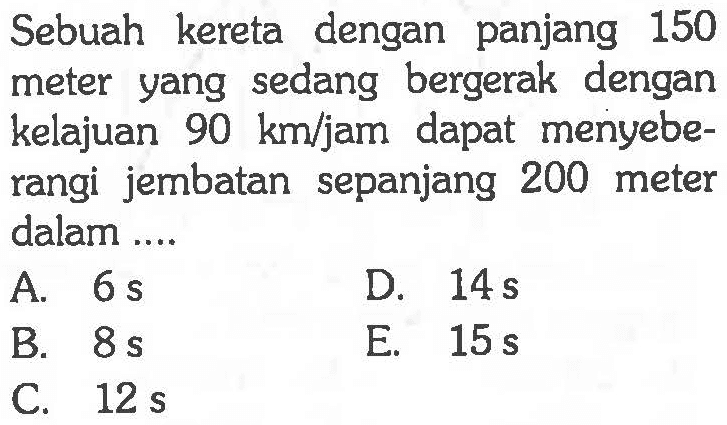 Sebuah kereta dengan panjang 150 meter yang sedang bergerak dengan kelajuan 90 km/jam dapat menyeberangi jembatan sepanjang 200 meter dalam....