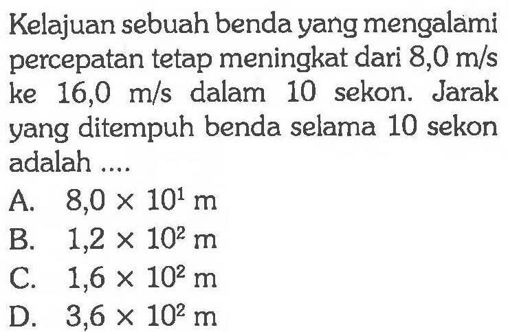 Kelajuan sebuah benda yang mengalami percepatan tetap meningkat dari 8,0 m/s ke 16,0 m/s dalam 10 sekon. Jarak yang ditempuh benda selama 10 sekon adalah....