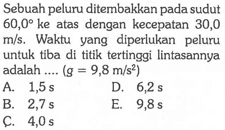 Sebuah peluru ditembakkan pada sudut 60,0 ke atas dengan kecepatan 30,0 m/s. Waktu yang diperlukan peluru untuk tiba di titik tertinggi lintasannya adalah ....  (g=9,8 m/s^2) 
