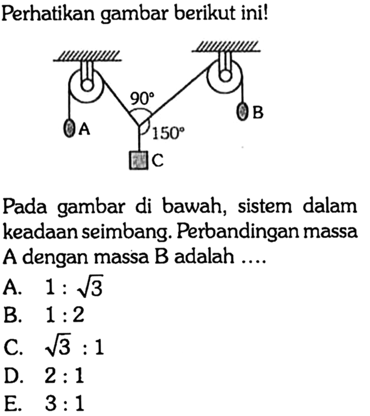 Perhatikan gambar berikut ini! 90 A 150 B C Pada gambar di bawah, sistem dalam keadaan seimbang. Perbandingan massa A dan massa B adalah .... 