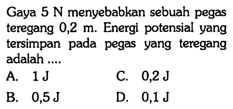 Gaya 5 N menyebabkan sebuah pegas teregang 0,2 m. Energi potensial yang tersimpan pada pegas yang teregang adalah....
