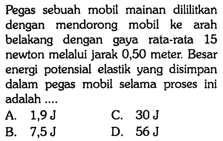 Pegas sebuah mobil mainan dililitkan dengan mendorong mobil ke arah belakang dengan gaya rata-rata 15 newton melalui jarak 0,50 meter. Besar energi potensial elastik yang disimpan dalam pegas mobil selama proses ini adalah ....