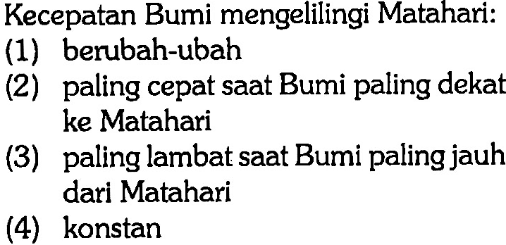 Kecepatan Bumi mengelilingi Matahari: (1) berubah-ubah (2) paling cepat saat Bumi paling dekat ke Matahari (3) paling lambat saat Bumi paling jauh dari Matahari (4) konstan 