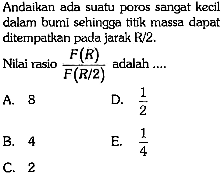 Andaikan ada suatu poros sangat kecil dalam bumi sehingga titik massa dapat ditempatkan pada jarak R/2.
Nilai rasio (F (R))/(F (R/2)) adalah ....