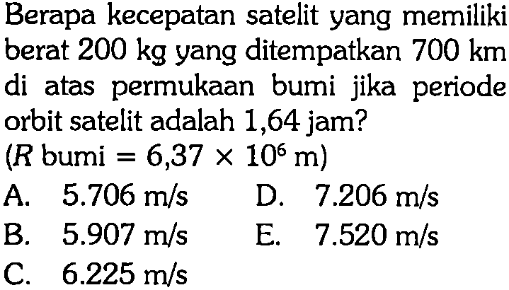 Berapa kecepatan satelit yang memiliki berat 200 kg yang ditempatkan 700 km di atas permukaan bumi jika periode orbit satelit adalah 1,64 jam? (R bumi = 6,37 x 10^6 m)