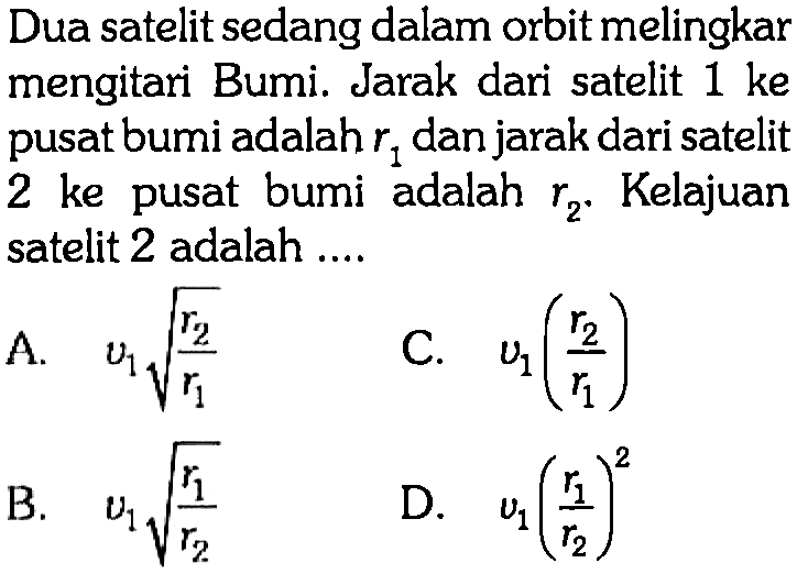 Dua satelit sedang dalam orbit melingkar mengitari Bumi. Jarak dari satelit 1 ke pusat bumi adalah  r1  dan jarak dari satelit 2 ke pusat bumi adalah  r2 .  Kelajuan satelit 2 adalah ....