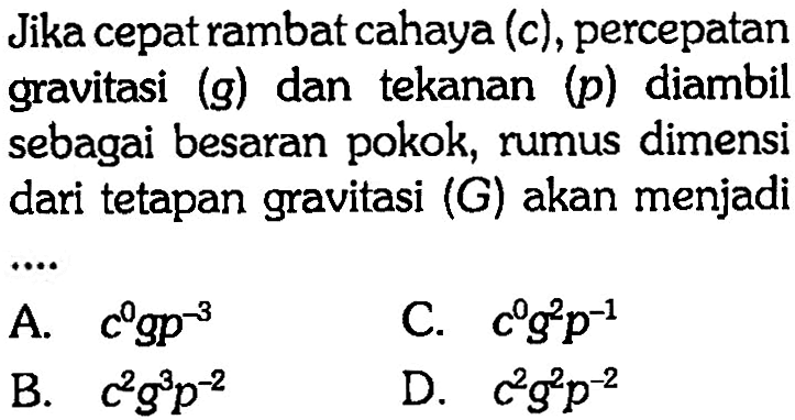 Jika cepat rambat cahaya (c), percepatan gravitasi (g) dan tekanan (p) diambil sebagai besaran pokok, rumus dimensi dari tetapan gravitasi (G) akan menjadi...