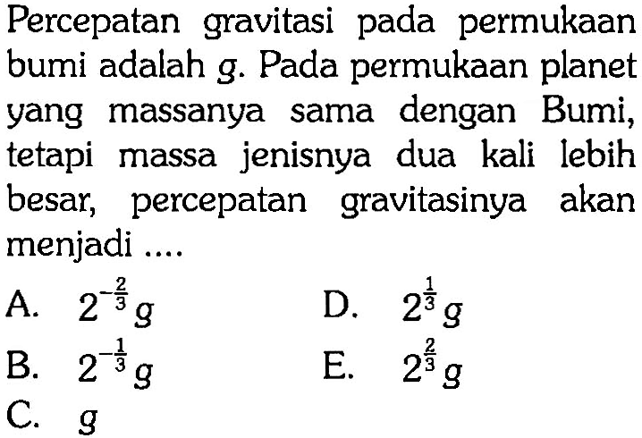 Percepatan gravitasi pada permukaan bumi adalah g. Pada permukaan planet yang massanya sama dengan Bumi, tetapi massa jenisnya dua kali lebih besar, percepatan gravitasinya akan menjadi ....