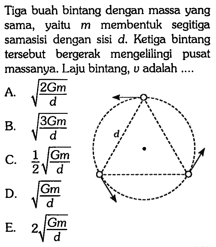 Tiga buah bintang dengan massa yang sama, yaitu m membentuk segitiga sama sisi dengan sisi d. Ketiga bintang tersebut bergerak mengelilingi pusat massanya. Laju bintang, v adalah .... 
d