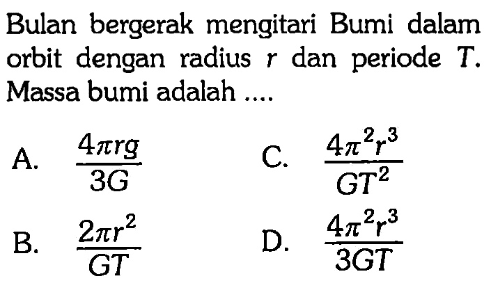 Bulan bergerak mengitari Bumi dalam orbit dengan radius r dan periode T. Massa bumi adalah ....