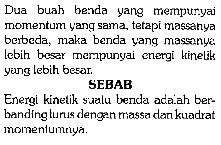 Dua buah benda yang mempunyai momentum yang sama, tetapi massanya berbeda, maka benda yang massanya lebih besar mempunyai energi kinetik yang lebih besar.SEBABEnergi kinetik suatu benda adalah berbanding lurus dengan massa dan kuadrat momentumnya.