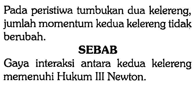 Pada peristiwa tumbukan dua kelereng, jumlah momentum kedua kelereng tidak berubah. SEBAB Gaya interaksi antara kedua kelereng memenuhi Hukum III Newton. 