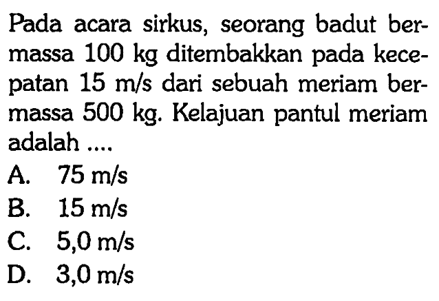 Pada acara sirkus, seorang badut bermassa 100 kg ditembakkan pada kecepatan 15 m/s dari sebuah meriam bermassa 500 kg. Kelajuan pantul meriam adalah ....