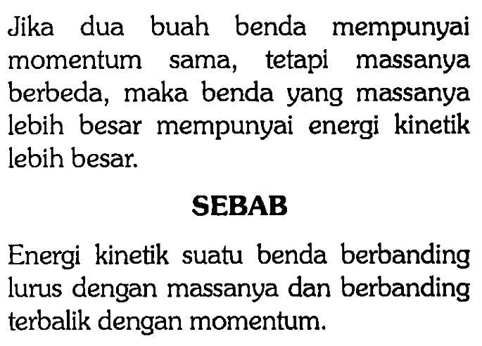 Jika dua buah benda mempunyai momentum sama, tetapi massanya berbeda, maka benda yang massanya lebih besar mempunyai energi kinetik lebih besar.SEBABEnergi kinetik suatu benda berbanding lurus dengan massanya dan berbanding terbalik dengan momentum.