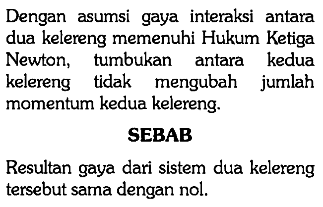 Dengan asumsi gaya interaksi antara dua kelereng memenuhi Hukum Ketiga Newton, tumbukan antara kedua kelereng tidak mengubah jumlah momentum kedua kelereng.SEBABResultan gaya dari sistem dua kelereng tersebut sama dengan nol. 