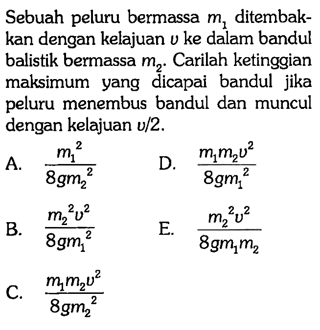 Sebuah peluru bermassa  m1  ditembakkan dengan kelajuan  v  ke dalam bandul balistik bermassa  m2 . Carilah ketinggian maksimum yang dicapai bandul jika peluru menembus bandul dan muncul dengan kelajuan  v/2 .