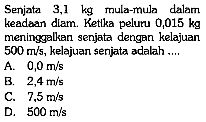 Senjata 3,1 kg mula-mula dalam keadaan diam. Ketika peluru 0,015 kg meninggalkan senjata dengan kelajuan 500 m/s, kelajuan senjata adalah ....