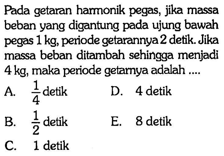 Pada getaran harmonik pegas, jika massa beban yang digantung pada ujung bawah pegas 1 kg , periode getarannya 2 detik. Jika massa beban ditambah sehingga menjadi 4 kg, maka periode getarnya adalah ....