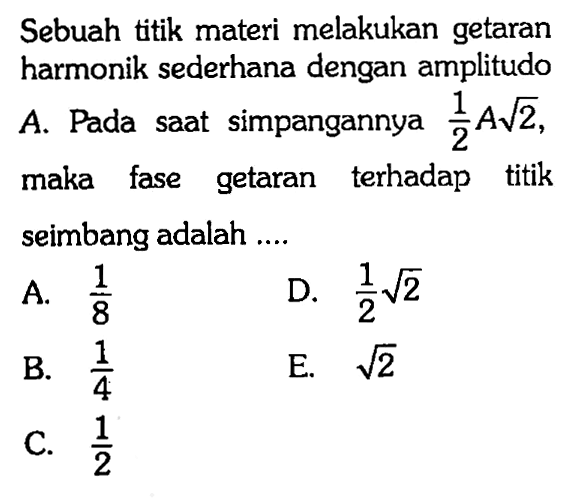 Sebuah titik materi melakukan getaran harmonik sederhana dengan amplitudo A. Pada saat simpangannya 1/2 A akar(2), maka fase getaran terhadap titik seimbang adalah ...