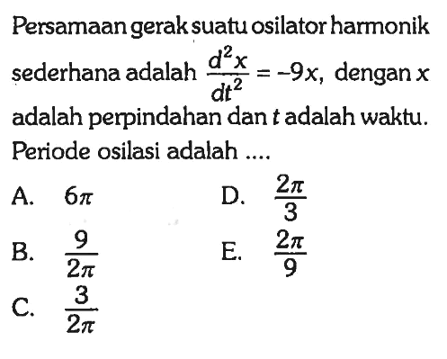 Persamaan gerak suatu osilator harmonik sederhana adalah (d^2 x)/(dt^2) = -9x, dengan x adalah perpindahan dan t adalah waktu. Periode osilasi adalah ....