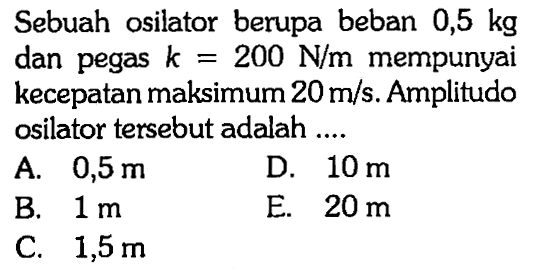 Sebuah osilator berupa beban 0,5 kg dan pegas k = 200 N/m mempunyai kecepatan maksimum 20 m/s. Amplitudo osilator tersebut adalah....