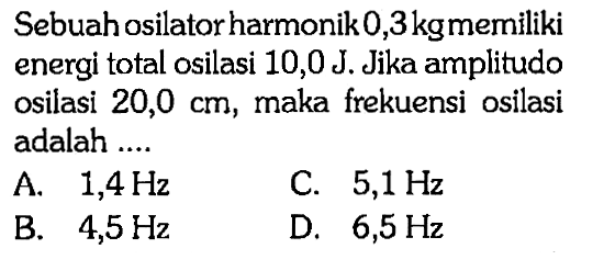 Sebuah osilator harmonik 0,3 kg memiliki energi total osilasi 10,0 J. Jika amplitudo osilasi 20,0 cm, maka frekuensi osilasi adalah ....