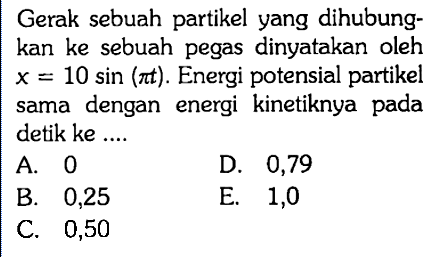 Gerak sebuah partikel yang dihubungkan ke sebuah pegas dinyatakan oleh  x=10 sin (pi t) . Energi potensial partikel sama dengan energi kinetiknya pada detik ke ....
