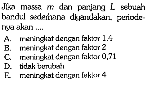 Jika massa  m  dan panjang  L  sebuah bandul sederhana digandakan, periodenya akan ....
