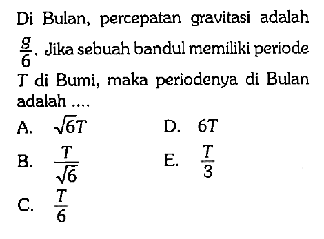 Di Bulan, percepatan gravitasi adalah g/6. Jika sebuah bandul memiliki periode T di Bumi, maka periodenya di Bulan adalah .... 