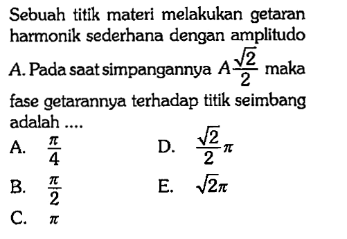 Sebuah titik materi melakukan getaran harmonik sederhana dengan amplitudoA. Pada saat simpangannya  A akar(2)/2  maka fase getarannya terhadap titik seimbang adalah ....