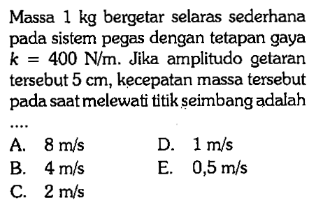 Massa  1 kg  bergetar selaras sederhana pada sistem pegas dengan tetapan gaya  k=400 N/m . Jika amplitudo getaran tersebut  5 cm , kecepatan massa tersebut pada saat melewati titik seimbang adalah