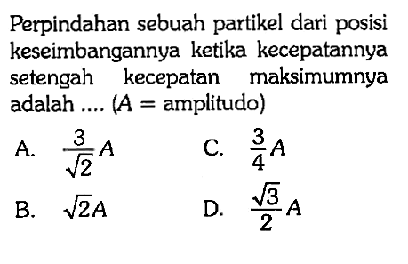 Perpindahan sebuah partikel dari posisi keseimbangannya ketika kecepatannya setengah kecepatan maksimumnya adalah .... (  A=  amplitudo)
