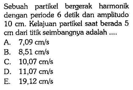 Sebuah partikel bergerak harmonik dengan periode 6 detik dan amplitudo  10 cm . Kelajuan partikel saat berada 5  cm  dari titik seimbangnya adalah ....