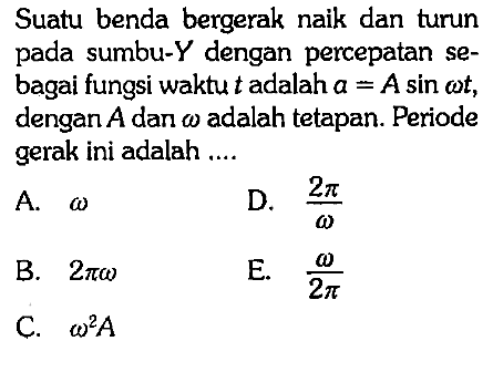 Suatu benda bergerak naik dan turun pada sumbu-Y dengan percepatan sebagai fungsi waktu t adalah a=A sin omega t, dengan A dan omega adalah tetapan. Periode gerak ini adalah ....
