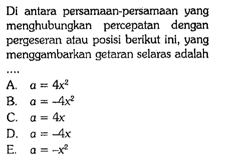 Di antara persamaan-persamaan yang menghubungkan percepatan dengan pergeseran atau posisi berikut ini, yang menggambarkan getaran selaras adalah
A.  a=4x^2
B.  a=-4x^2 
C.  a=4x 
D.  a=-4x 
E.  a=-x^2 