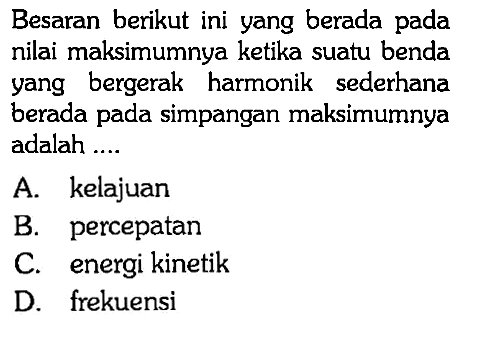 Besaran berikut ini yang berada pada nilai maksimumnya ketika suatu benda yang bergerak harmonik sederhana berada pada simpangan maksimumnya adalah ....