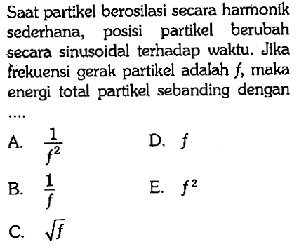 Saat partikel berosilasi secara harmonik sederhana, posisi partikel berubah secara sinusoidal terhadap waktu. Jika frekuensi gerak partikel adalah  f , maka energi total partikel sebanding dengan...